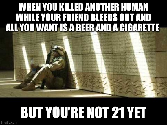 Sad soldier | WHEN YOU KILLED ANOTHER HUMAN WHILE YOUR FRIEND BLEEDS OUT AND ALL YOU WANT IS A BEER AND A CIGARETTE; BUT YOU’RE NOT 21 YET | image tagged in sad soldier | made w/ Imgflip meme maker