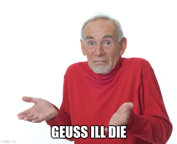 Guess i’ll die | GEUSS ILL DIE | image tagged in guess i ll die | made w/ Imgflip meme maker