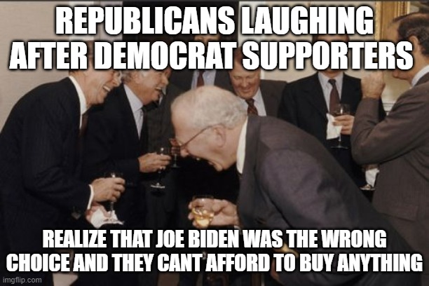 joe biden | REPUBLICANS LAUGHING AFTER DEMOCRAT SUPPORTERS; REALIZE THAT JOE BIDEN WAS THE WRONG CHOICE AND THEY CANT AFFORD TO BUY ANYTHING | image tagged in memes,laughing men in suits,trump2024 | made w/ Imgflip meme maker