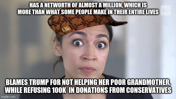 AOC Logic | HAS A NETWORTH OF ALMOST A MILLION, WHICH IS MORE THAN WHAT SOME PEOPLE MAKE IN THEIR ENTIRE LIVES; BLAMES TRUMP FOR NOT HELPING HER POOR GRANDMOTHER, WHILE REFUSING 100K  IN DONATIONS FROM CONSERVATIVES | image tagged in crazy alexandria ocasio-cortez,hypocrisy,liberal logic,aoc stumped,abuela | made w/ Imgflip meme maker