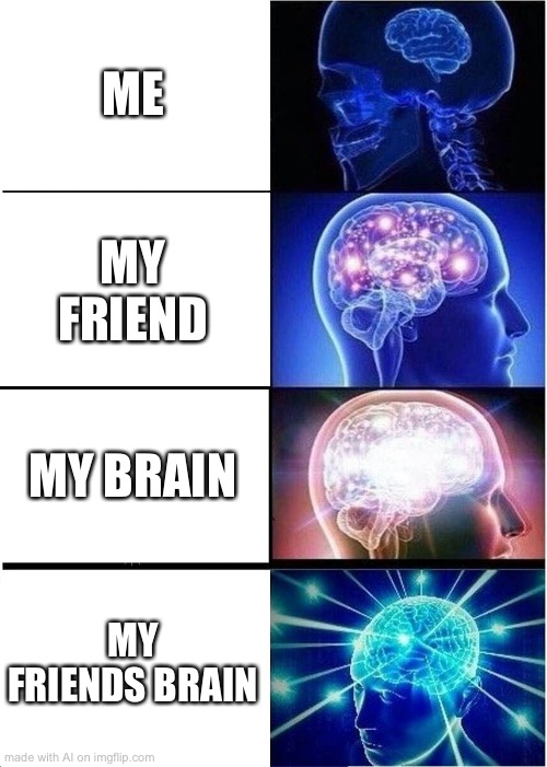 Expanding Brain | ME; MY FRIEND; MY BRAIN; MY FRIENDS BRAIN | image tagged in memes,expanding brain,ai meme | made w/ Imgflip meme maker