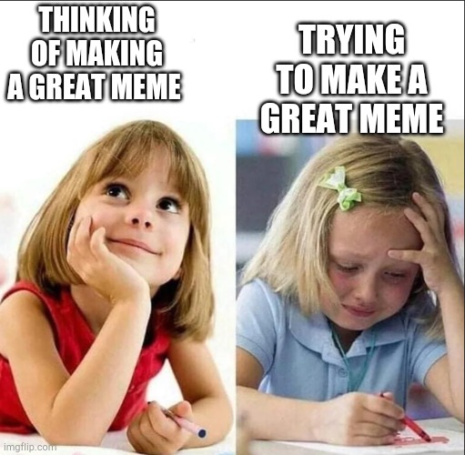 This is me everyday I come on here | TRYING TO MAKE A GREAT MEME; THINKING OF MAKING A GREAT MEME | image tagged in happy sad girl | made w/ Imgflip meme maker