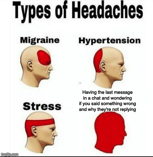 I currently have the final message in a discord... send thoughts and prayers | Having the last message in a chat and wondering if you said something wrong and why they're not replying | image tagged in types of headaches meme,oh hi,i just woke up,i'm not about to write more tags essays,maybe when my brain starts working | made w/ Imgflip meme maker