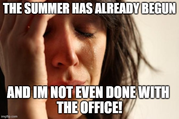 First World Problems | THE SUMMER HAS ALREADY BEGUN; AND IM NOT EVEN DONE WITH 
THE OFFICE! | image tagged in memes,first world problems | made w/ Imgflip meme maker