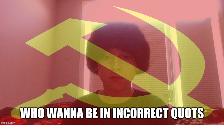 Communist dicewarrior | WHO WANNA BE IN INCORRECT QUOTS | image tagged in communist dicewarrior | made w/ Imgflip meme maker
