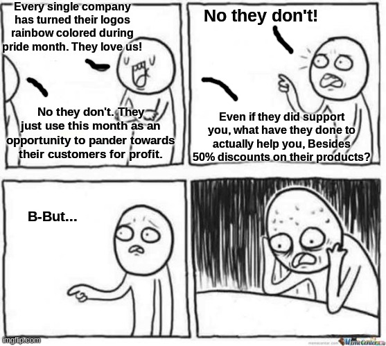 We SuPpOrT yOu!i1!  No they don't. | Every single company has turned their logos rainbow colored during pride month. They love us! No they don't! No they don't. They just use this month as an opportunity to pander towards their customers for profit. Even if they did support you, what have they done to actually help you, Besides 50% discounts on their products? B-But... | image tagged in but but template,lgbtq,liberal logic,pride month | made w/ Imgflip meme maker