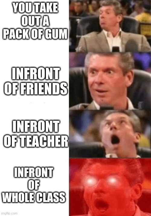 Keeps getting better | YOU TAKE OUT A PACK OF GUM; INFRONT OF FRIENDS; INFRONT OF TEACHER; INFRONT OF WHOLE CLASS | image tagged in keeps getting better | made w/ Imgflip meme maker