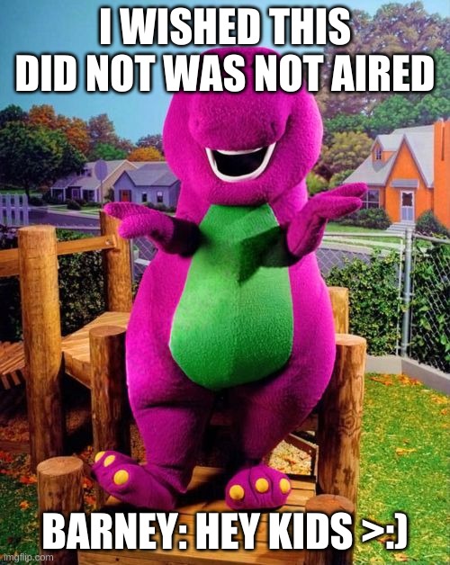 Barney the Dinosaur  | I WISHED THIS DID NOT WAS NOT AIRED; BARNEY: HEY KIDS >:) | image tagged in barney the dinosaur | made w/ Imgflip meme maker
