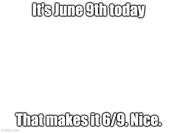 69. Nice. | It's June 9th today; That makes it 6/9. Nice. | image tagged in 69,nice,oh wow are you actually reading these tags | made w/ Imgflip meme maker