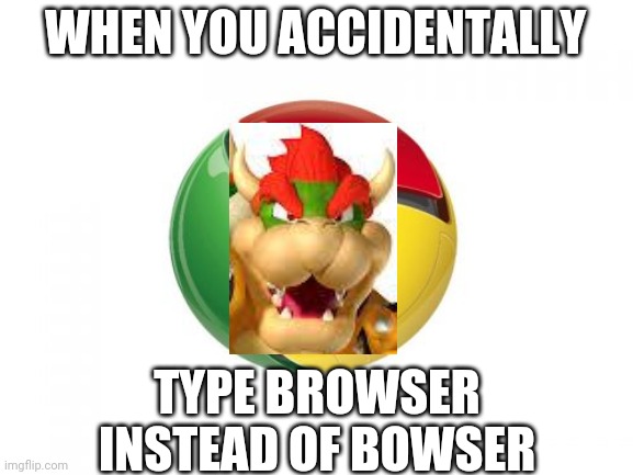 Google Chrome Meme | WHEN YOU ACCIDENTALLY TYPE BROWSER INSTEAD OF BOWSER | image tagged in memes,google chrome | made w/ Imgflip meme maker