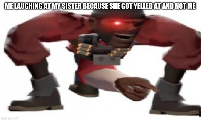 this happened yesterday | ME LAUGHING AT MY SISTER BECAUSE SHE GOT YELLED AT AND NOT ME | image tagged in tf2,oh wow are you actually reading these tags,oh god i have done it again | made w/ Imgflip meme maker