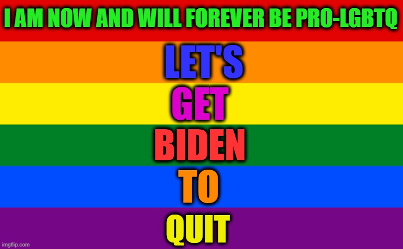 Happy Pride! (Acronym Courtesy of KvonComedy) | I AM NOW AND WILL FOREVER BE PRO-LGBTQ; LET'S; GET; BIDEN; TO; QUIT | image tagged in pride flag | made w/ Imgflip meme maker