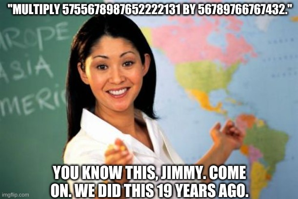 Unhelpful High School Teacher Meme |  "MULTIPLY 5755678987652222131 BY 56789766767432."; YOU KNOW THIS, JIMMY. COME ON. WE DID THIS 19 YEARS AGO. | image tagged in memes,unhelpful high school teacher | made w/ Imgflip meme maker