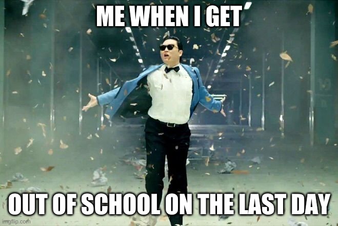 The Last Day of School | ME WHEN I GET; OUT OF SCHOOL ON THE LAST DAY | image tagged in gangnam style | made w/ Imgflip meme maker