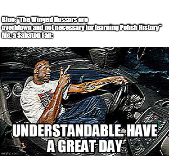 From the latest OSPodcast | Blue: "The Winged Hussars are overblown and not necessary for learning Polish History"
Me, a Sabaton Fan: | image tagged in understandable have a great day,osp | made w/ Imgflip meme maker