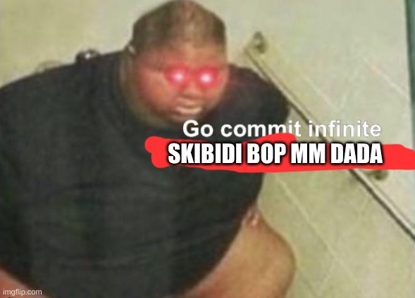 Go commit infinite poo poo in your mouth | SKIBIDI BOP MM DADA | image tagged in go commit infinite poo poo in your mouth | made w/ Imgflip meme maker