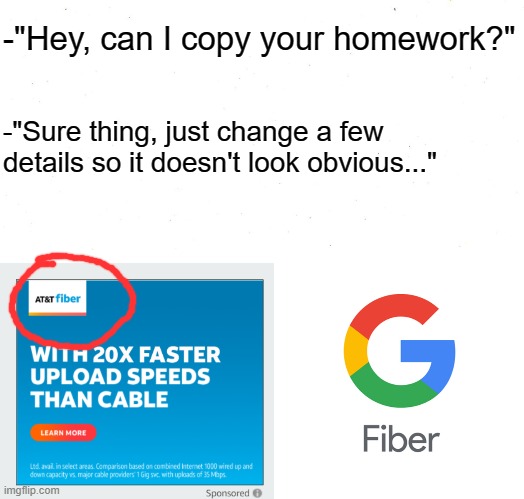 AT&T fiber?! | -"Hey, can I copy your homework?"; -"Sure thing, just change a few details so it doesn't look obvious..." | image tagged in memes,funny,hey can i copy your homework,wifi,oh wow are you actually reading these tags | made w/ Imgflip meme maker