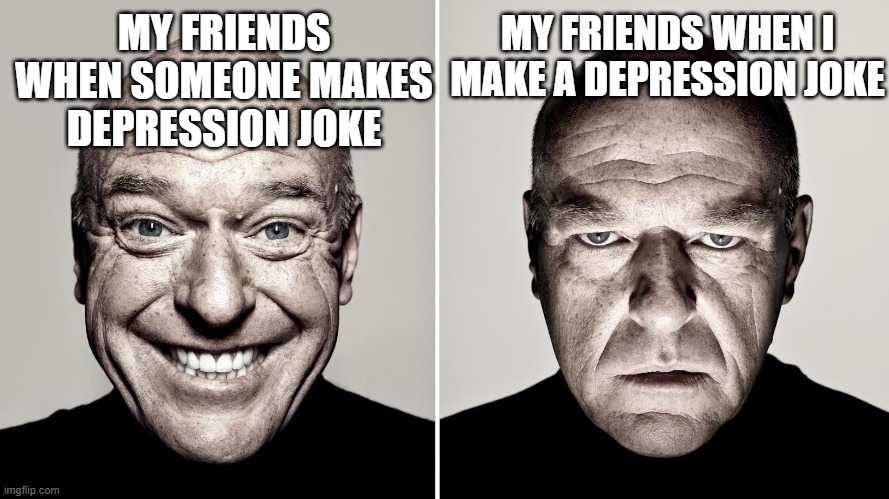 Dean Norris's reaction | MY FRIENDS WHEN I MAKE A DEPRESSION JOKE; MY FRIENDS WHEN SOMEONE MAKES DEPRESSION JOKE | image tagged in dean norris's reaction | made w/ Imgflip meme maker