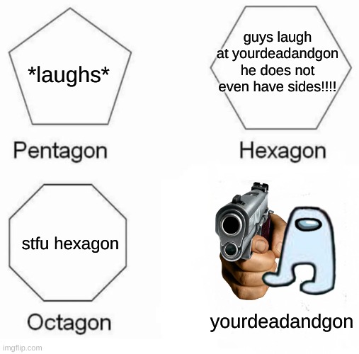 shapes make fun of yourdeadandgon and instantly regrets | guys laugh at yourdeadandgon he does not even have sides!!!! *laughs*; stfu hexagon; yourdeadandgon | image tagged in memes,pentagon hexagon octagon,dead | made w/ Imgflip meme maker