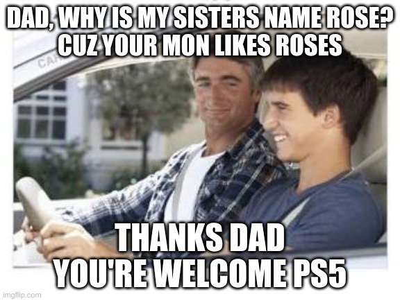 lol | DAD, WHY IS MY SISTERS NAME ROSE?
CUZ YOUR MON LIKES ROSES; THANKS DAD
YOU'RE WELCOME PS5 | image tagged in dad why is my sisters name,memes,gifs | made w/ Imgflip meme maker