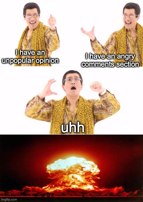 PPAP | I have an unpopular opinion; I have an angry comments section; uhh | image tagged in memes,ppap,unpopular opinion,internet | made w/ Imgflip meme maker