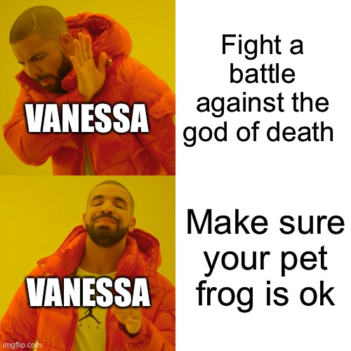 Bee is just amazing | Fight a battle against the god of death; VANESSA; Make sure your pet frog is ok; VANESSA | image tagged in memes,drake hotline bling | made w/ Imgflip meme maker