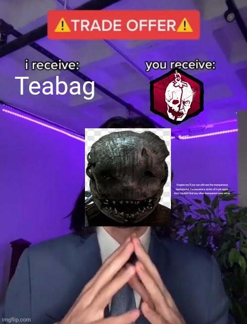 If only i got NOED or BLOOD WARDEN, I might as well finish the favor | Teabag; Forgive me if you can still see the transparency background. I've become a victim of it yet again. And I couldn't find any other transparent ones either. | image tagged in trade offer | made w/ Imgflip meme maker