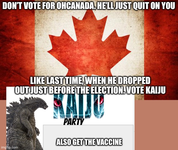 Canada | DON’T VOTE FOR OHCANADA. HE’LL JUST QUIT ON YOU; LIKE LAST TIME, WHEN HE DROPPED OUT JUST BEFORE THE ELECTION. VOTE KAIJU; ALSO GET THE VACCINE | image tagged in canada | made w/ Imgflip meme maker