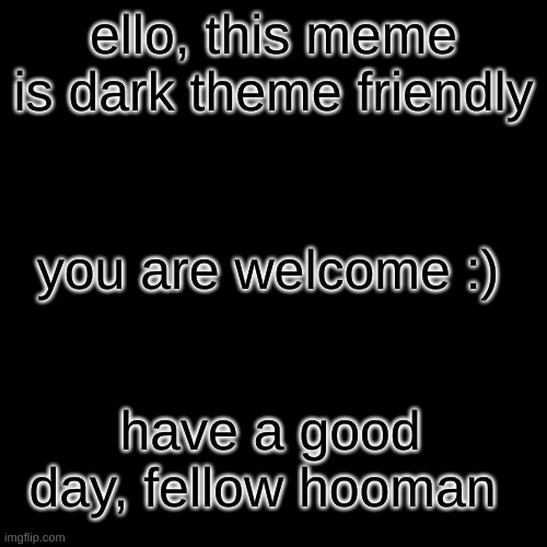 dis is dark theme friendly :D | ello, this meme is dark theme friendly; you are welcome :); have a good day, fellow hooman | image tagged in memes,blank transparent square,dark theme friendly | made w/ Imgflip meme maker