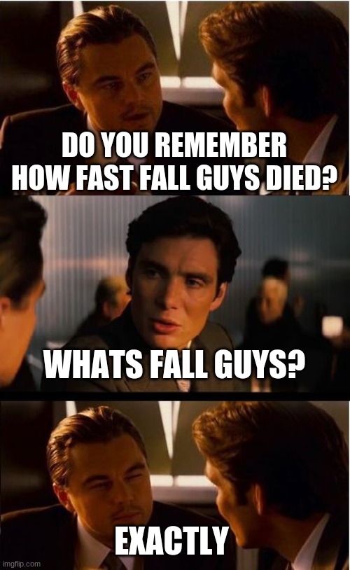 haha like no one remembers this game | DO YOU REMEMBER HOW FAST FALL GUYS DIED? WHATS FALL GUYS? EXACTLY | image tagged in memes,inception,dead games | made w/ Imgflip meme maker