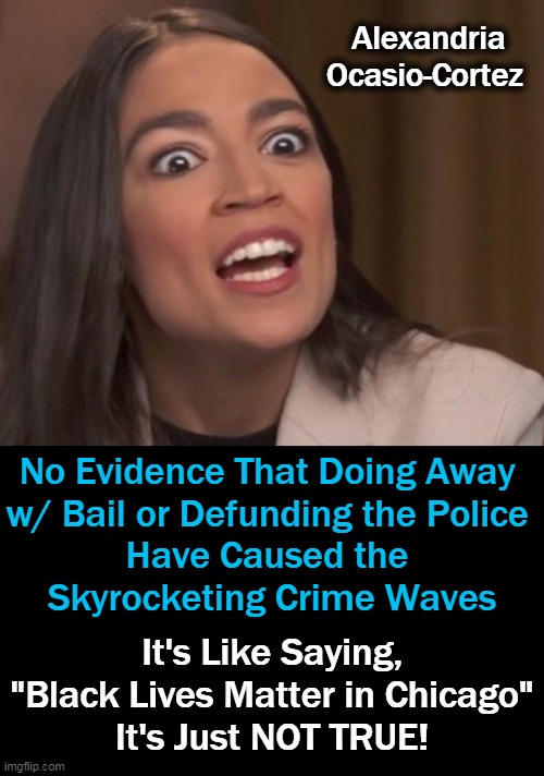 AOC's answer to reducing violent crime? Stop building jails! | Alexandria 
Ocasio-Cortez; No Evidence That Doing Away 
w/ Bail or Defunding the Police 
Have Caused the 
Skyrocketing Crime Waves; It's Like Saying,
"Black Lives Matter in Chicago"
It's Just NOT TRUE! | image tagged in political meme,crazy aoc,democratic socialism,crime,jail,police | made w/ Imgflip meme maker