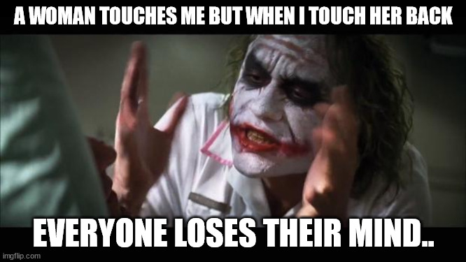 Joker has had enough | A WOMAN TOUCHES ME BUT WHEN I TOUCH HER BACK; EVERYONE LOSES THEIR MIND.. | image tagged in memes,and everybody loses their minds | made w/ Imgflip meme maker