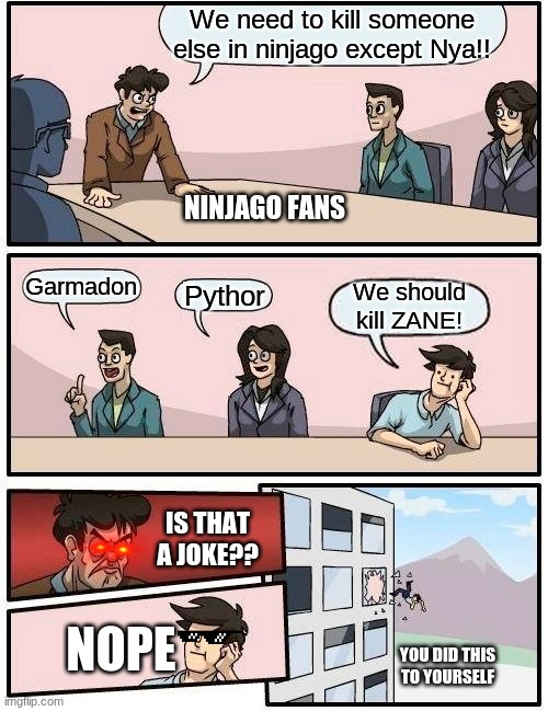 Ninjago Fans | We need to kill someone else in ninjago except Nya!! NINJAGO FANS; Garmadon; We should kill ZANE! Pythor; IS THAT A JOKE?? NOPE; YOU DID THIS TO YOURSELF | image tagged in memes,boardroom meeting suggestion | made w/ Imgflip meme maker
