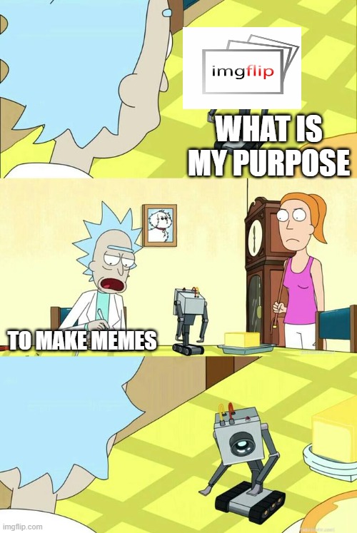 What's My Purpose - Butter Robot | WHAT IS MY PURPOSE; TO MAKE MEMES | image tagged in what's my purpose - butter robot | made w/ Imgflip meme maker