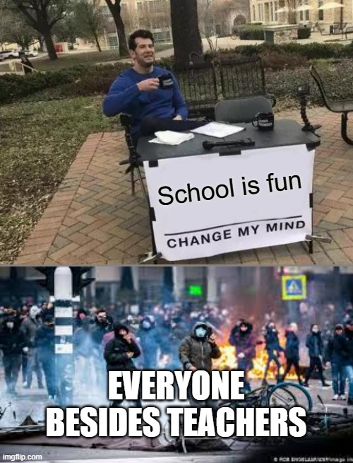 Change My Mind | School is fun; EVERYONE BESIDES TEACHERS | image tagged in memes,change my mind | made w/ Imgflip meme maker