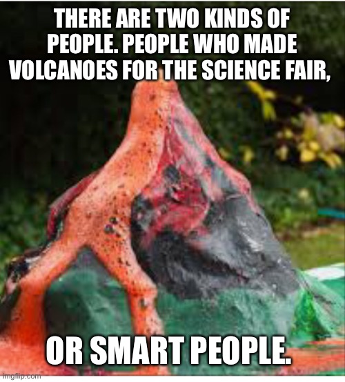 Science fair | THERE ARE TWO KINDS OF PEOPLE. PEOPLE WHO MADE VOLCANOES FOR THE SCIENCE FAIR, OR SMART PEOPLE. | image tagged in science,science fair | made w/ Imgflip meme maker