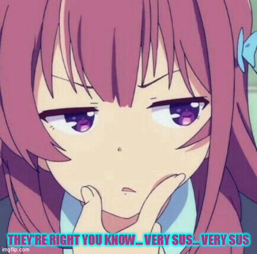 animegirl-thinking | THEY'RE RIGHT YOU KNOW... VERY SUS... VERY SUS | image tagged in animegirl-thinking | made w/ Imgflip meme maker