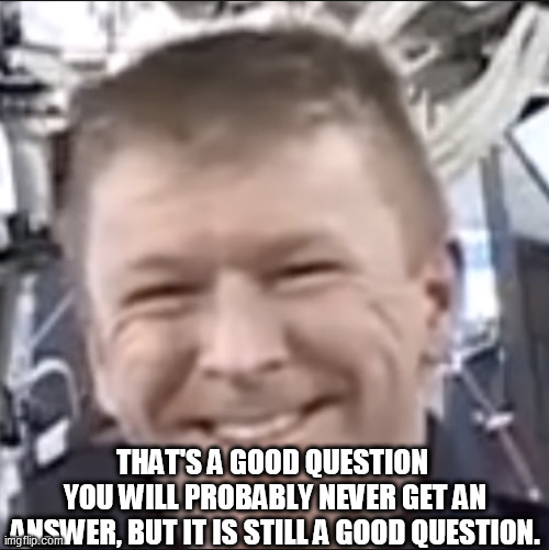 thats a good question mark | THAT'S A GOOD QUESTION 
YOU WILL PROBABLY NEVER GET AN ANSWER, BUT IT IS STILL A GOOD QUESTION. | image tagged in thats a good question mark | made w/ Imgflip meme maker