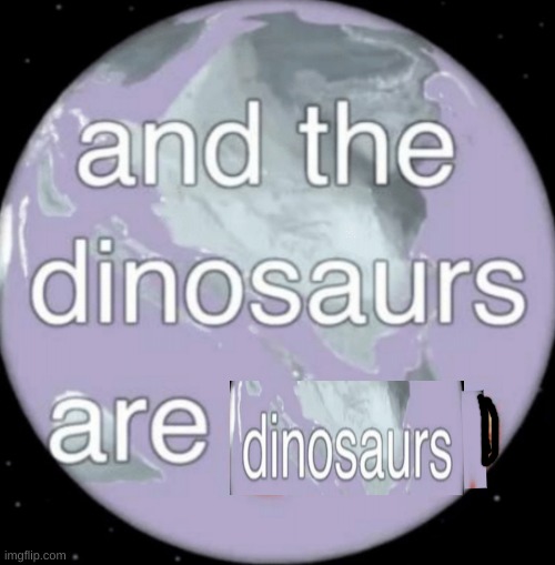 And the dinosaurs are gone | image tagged in and the dinosaurs are gone,ya dont say | made w/ Imgflip meme maker