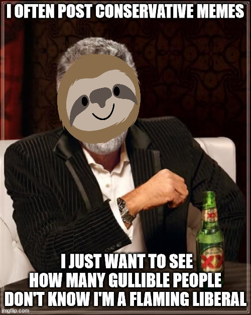 The Most Interesting Man In The World Meme | I OFTEN POST CONSERVATIVE MEMES I JUST WANT TO SEE HOW MANY GULLIBLE PEOPLE DON'T KNOW I'M A FLAMING LIBERAL | image tagged in memes,the most interesting man in the world | made w/ Imgflip meme maker