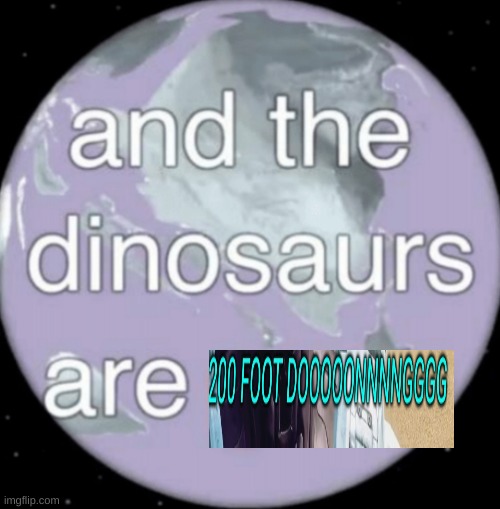 And the dinosaurs are gone | image tagged in and the dinosaurs are gone | made w/ Imgflip meme maker