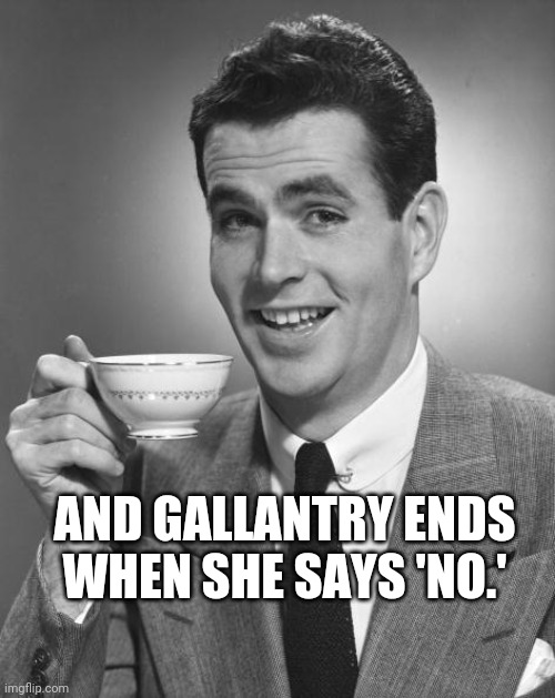 Man drinking coffee | AND GALLANTRY ENDS WHEN SHE SAYS 'NO.' | image tagged in man drinking coffee | made w/ Imgflip meme maker