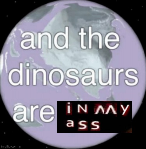And the dinosaurs are gone | image tagged in and the dinosaurs are gone | made w/ Imgflip meme maker