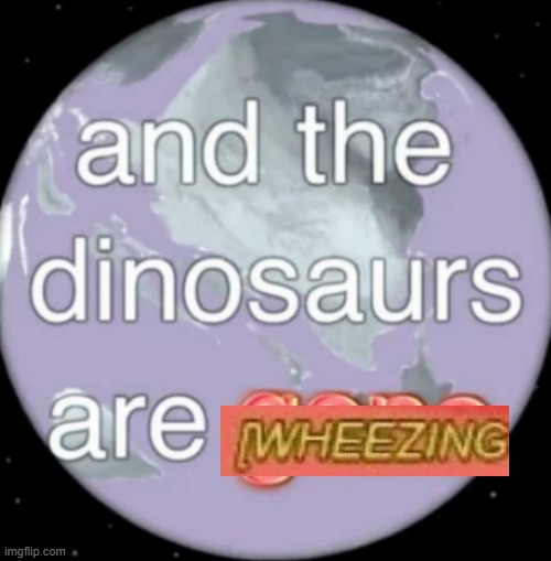 And the dinosaurs are gone | image tagged in and the dinosaurs are gone | made w/ Imgflip meme maker
