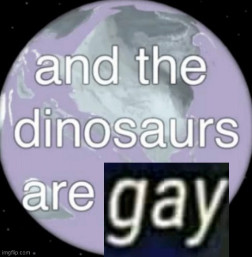 And the dinosaurs are gone | image tagged in and the dinosaurs are gone | made w/ Imgflip meme maker