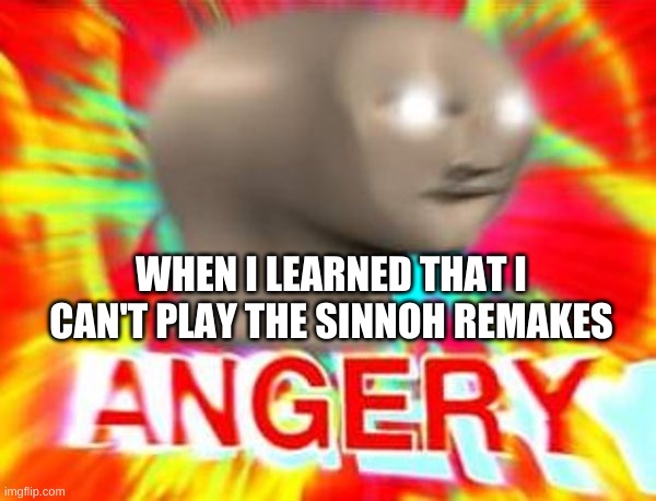 In wish i could play them | WHEN I LEARNED THAT I CAN'T PLAY THE SINNOH REMAKES | image tagged in surreal angery | made w/ Imgflip meme maker
