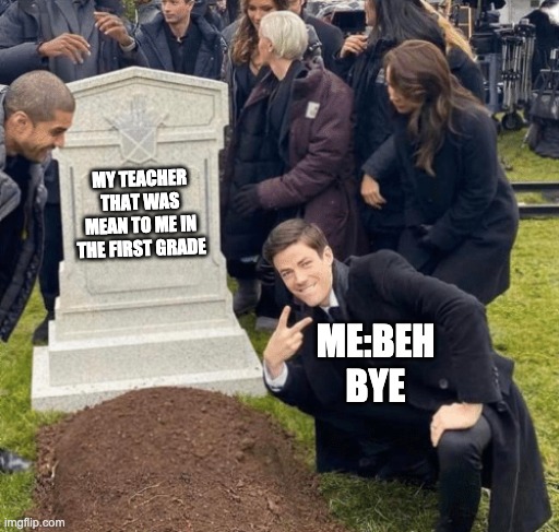 Grant Gustin over grave | MY TEACHER THAT WAS MEAN TO ME IN THE FIRST GRADE; ME:BEH BYE | image tagged in grant gustin over grave | made w/ Imgflip meme maker