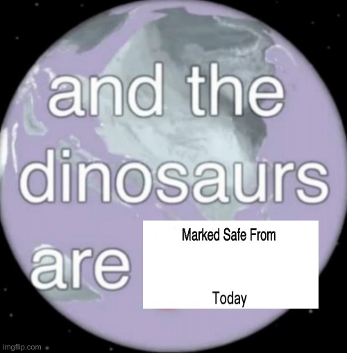 And the dinosaurs are gone | image tagged in and the dinosaurs are gone | made w/ Imgflip meme maker