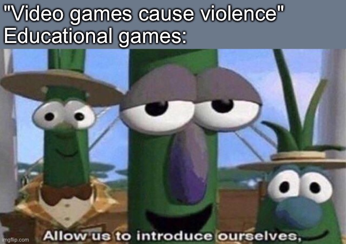 Leg | "Video games cause violence"
Educational games: | image tagged in veggietales 'allow us to introduce ourselfs' | made w/ Imgflip meme maker