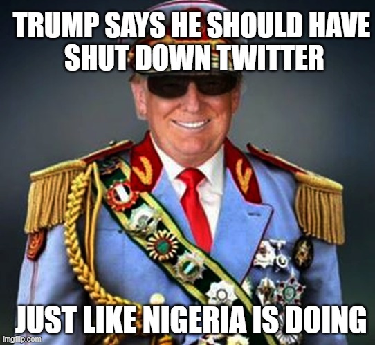 if they ban me, i throw a tantrum | TRUMP SAYS HE SHOULD HAVE
 SHUT DOWN TWITTER; JUST LIKE NIGERIA IS DOING | image tagged in generalissimo caudillo dictator trump | made w/ Imgflip meme maker